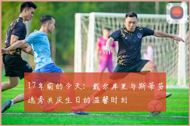 17年前的今天：戴尔库里与斯蒂芬选秀共庆生日的温馨时刻