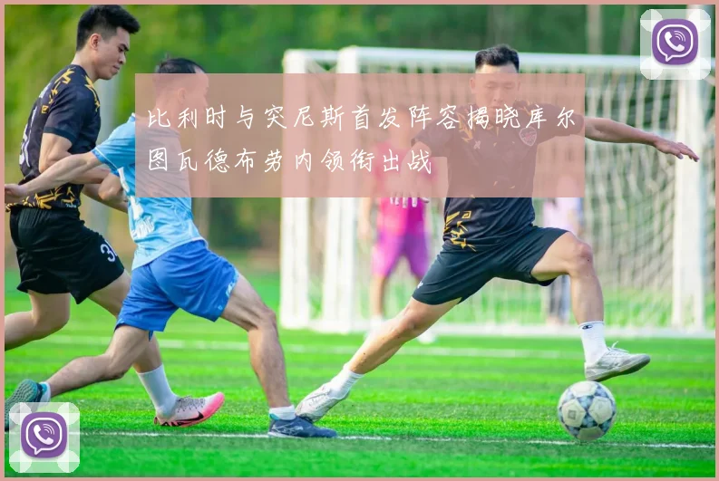比利时与突尼斯首发阵容揭晓库尔图瓦德布劳内领衔出战