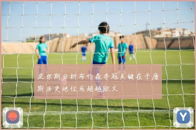 皮尔斯分析布伦森夺冠关键在于唐斯历史地位或超越欧文