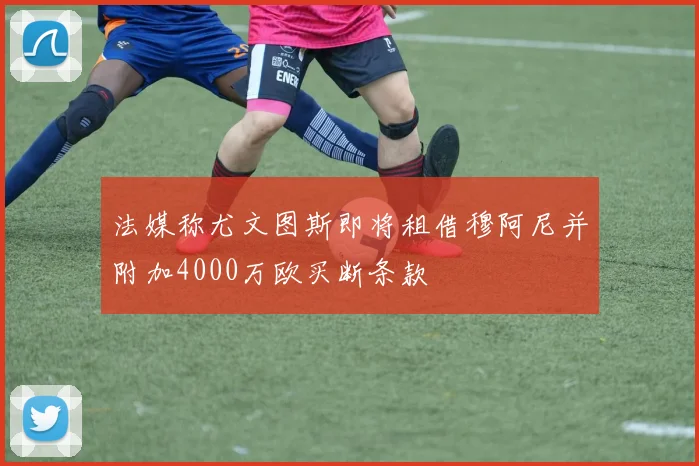 法媒称尤文图斯即将租借穆阿尼并附加4000万欧买断条款