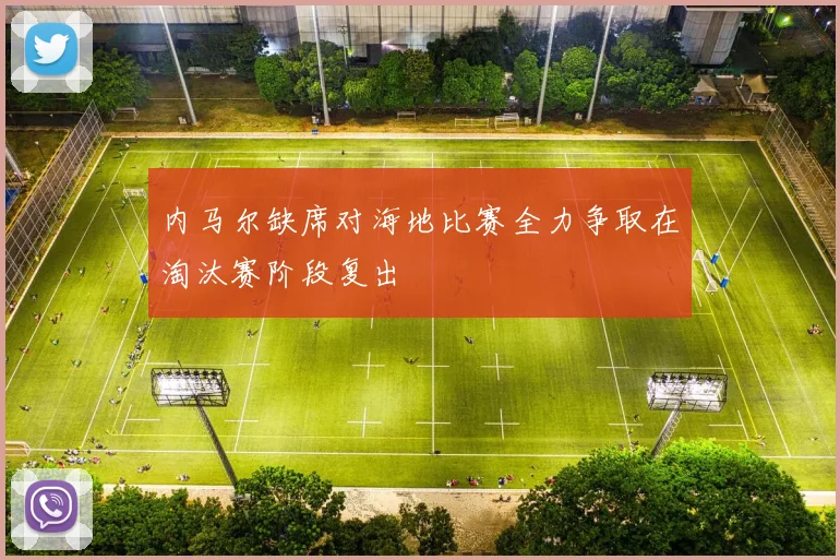 内马尔缺席对海地比赛全力争取在淘汰赛阶段复出