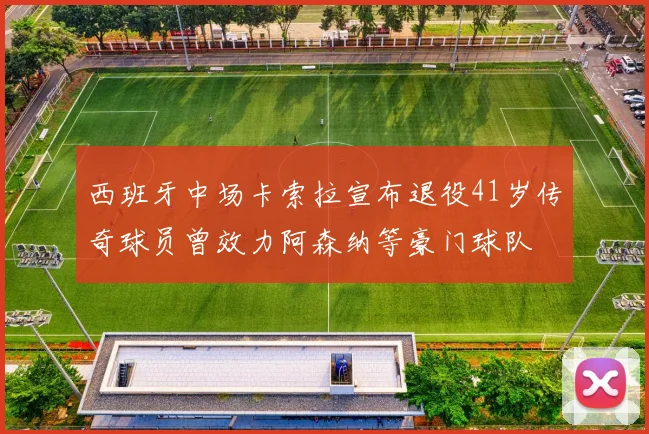 西班牙中场卡索拉宣布退役41岁传奇球员曾效力阿森纳等豪门球队