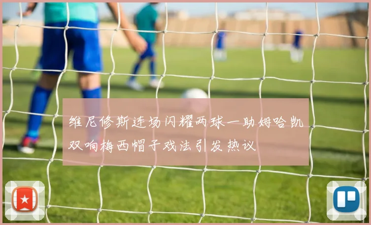 维尼修斯连场闪耀两球一助姆哈凯双响梅西帽子戏法引发热议