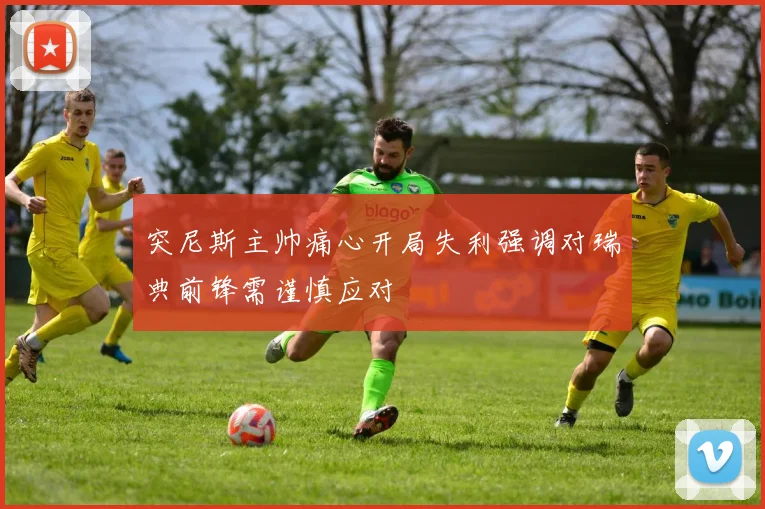 突尼斯主帅痛心开局失利强调对瑞典前锋需谨慎应对