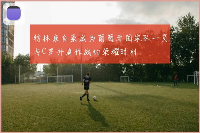 特林康自豪成为葡萄牙国家队一员与C罗并肩作战的荣耀时刻