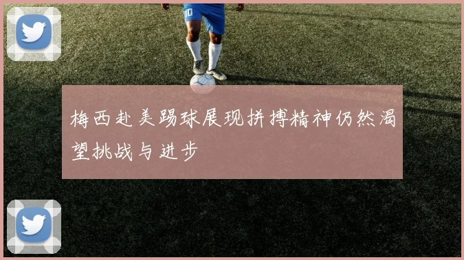 梅西赴美踢球展现拼搏精神仍然渴望挑战与进步