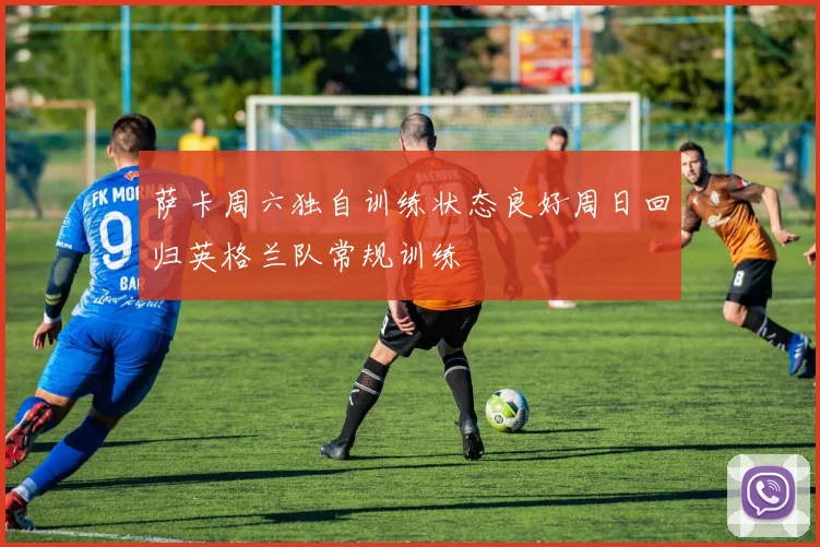 萨卡周六独自训练状态良好周日回归英格兰队常规训练