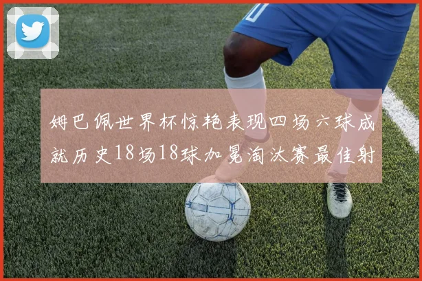 姆巴佩世界杯惊艳表现四场六球成就历史18场18球加冕淘汰赛最佳射手
