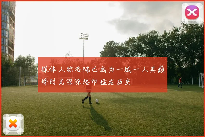 媒体人称洛瑞已成为一城一人其巅峰时光深深烙印猛龙历史