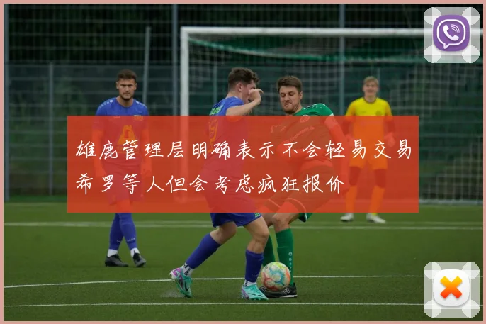 雄鹿管理层明确表示不会轻易交易希罗等人但会考虑疯狂报价