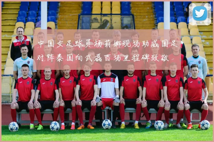 中国女足球员杨莉娜现场助威国足对阵泰国向武磊百场里程碑致敬