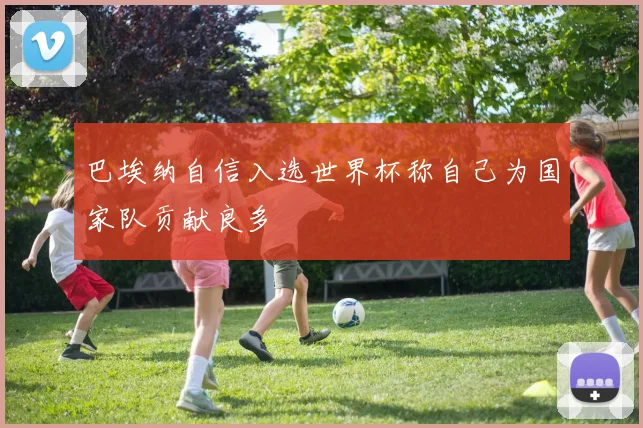 巴埃纳自信入选世界杯称自己为国家队贡献良多