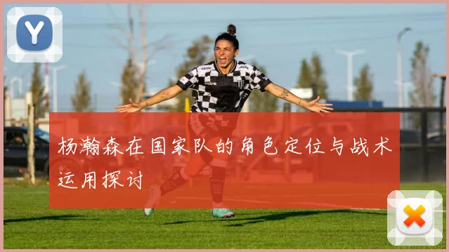 杨瀚森在国家队的角色定位与战术运用探讨
