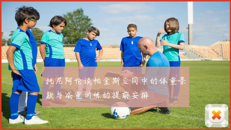 托尼阿伦谈帕金斯合同中的体重条款与减重训练的提前安排