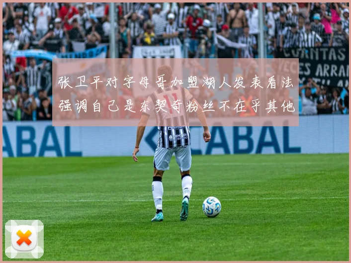 张卫平对字母哥加盟湖人发表看法强调自己是东契奇粉丝不在乎其他球员动态