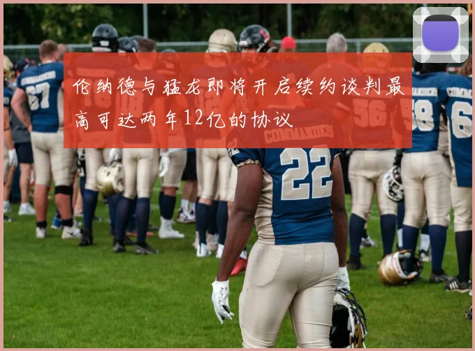 伦纳德与猛龙即将开启续约谈判最高可达两年12亿的协议