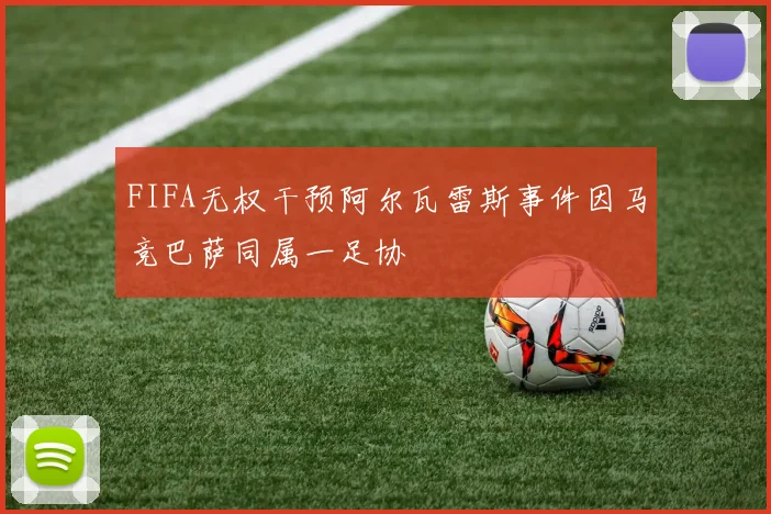 FIFA无权干预阿尔瓦雷斯事件因马竞巴萨同属一足协