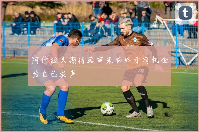 阿什拉夫期待庭审来临终于有机会为自己发声