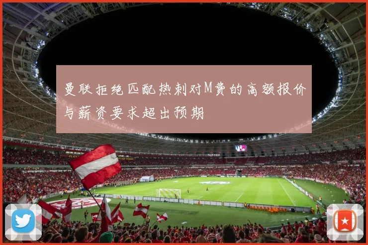 曼联拒绝匹配热刺对M费的高额报价与薪资要求超出预期