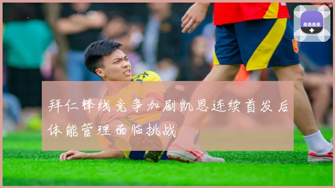 拜仁锋线竞争加剧凯恩连续首发后体能管理面临挑战