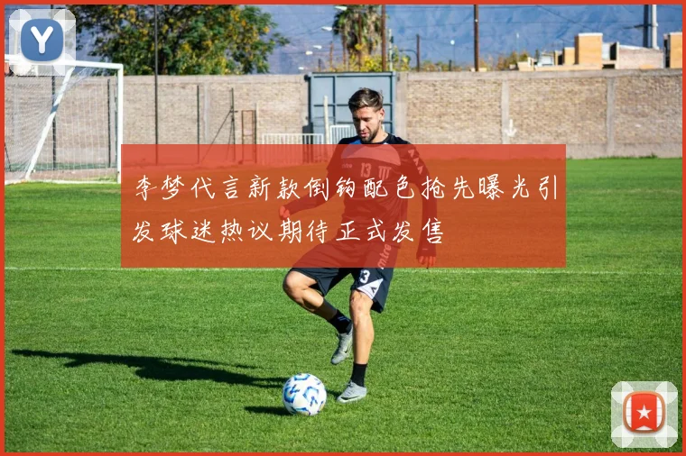李梦代言新款倒钩配色抢先曝光引发球迷热议期待正式发售